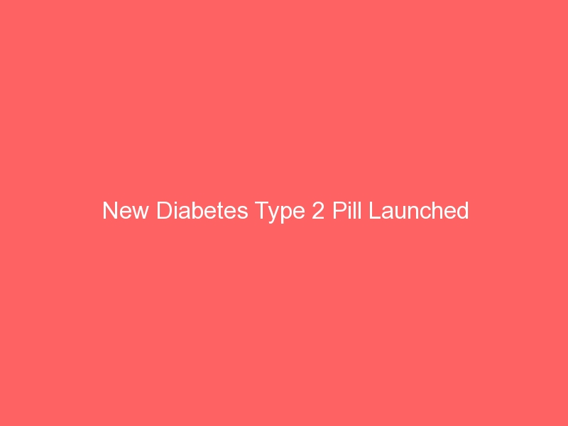 New Diabetes Type 2 Pill Launched Health Care For Men